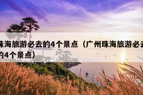 珠海旅游必去的4个景点（广州珠海旅游必去的4个景点）
